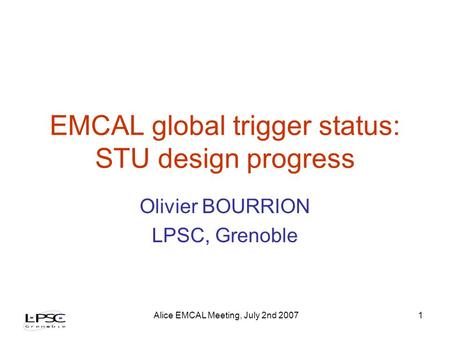 Alice EMCAL Meeting, July 2nd 20071 EMCAL global trigger status: STU design progress Olivier BOURRION LPSC, Grenoble.