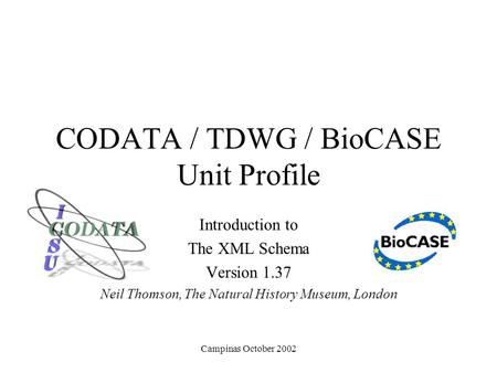 Campinas October 2002 CODATA / TDWG / BioCASE Unit Profile Introduction to The XML Schema Version 1.37 Neil Thomson, The Natural History Museum, London.