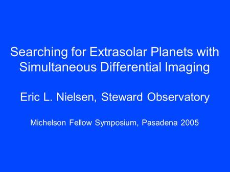 Searching for Extrasolar Planets with Simultaneous Differential Imaging Eric L. Nielsen, Steward Observatory Michelson Fellow Symposium, Pasadena 2005.