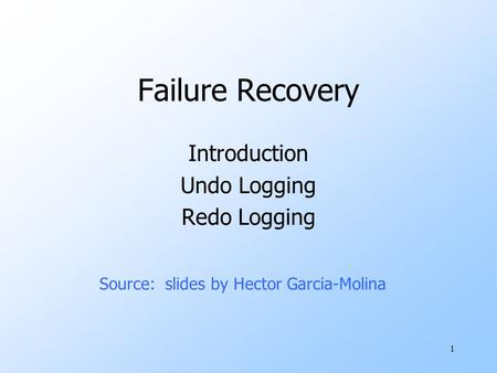 1 Failure Recovery Introduction Undo Logging Redo Logging Source: slides by Hector Garcia-Molina.