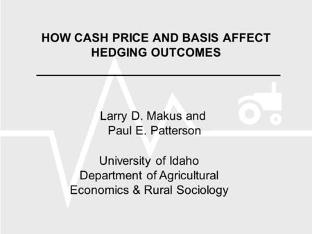 HOW CASH PRICE AND BASIS AFFECT HEDGING OUTCOMES Larry D. Makus and Paul E. Patterson University of Idaho Department of Agricultural Economics & Rural.
