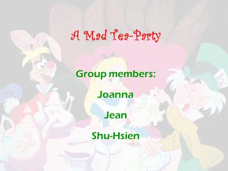 A Mad Tea-Party Group members: Joanna Jean Shu-Hsien.