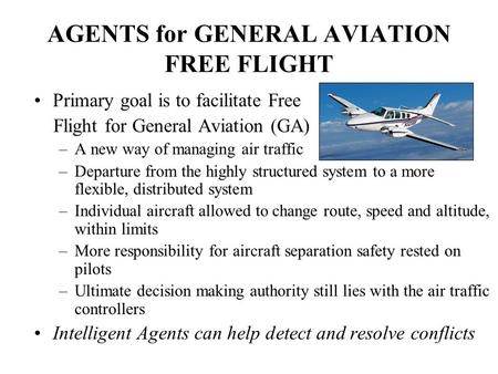 AGENTS for GENERAL AVIATION FREE FLIGHT Primary goal is to facilitate Free Flight for General Aviation (GA) –A new way of managing air traffic –Departure.