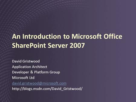 An Introduction to Microsoft Office SharePoint Server 2007 David Gristwood Application Architect Developer & Platform Group Microsoft Ltd