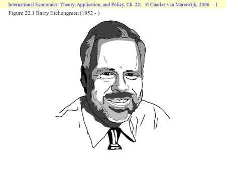 International Economics: Theory, Application, and Policy, Ch. 22;  Charles van Marrewijk, 2006 1 Figure 22.1 Barry Eichengreen (1952 - )