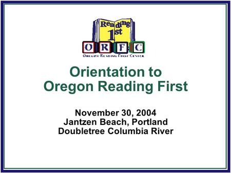 Orientation to Oregon Reading First November 30, 2004 Jantzen Beach, Portland Doubletree Columbia River.