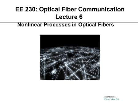 EE 230: Optical Fiber Communication Lecture 6 From the movie Warriors of the Net Nonlinear Processes in Optical Fibers.