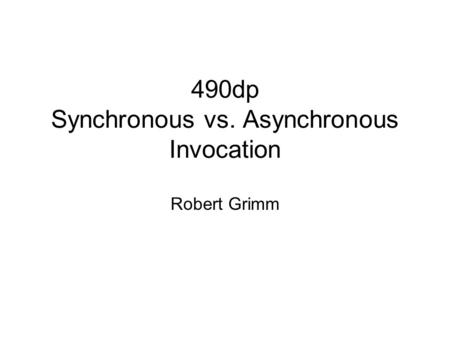 490dp Synchronous vs. Asynchronous Invocation Robert Grimm.