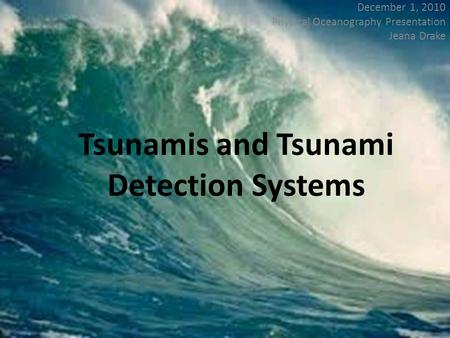 Tsunamis and Tsunami Detection Systems December 1, 2010 Physical Oceanography Presentation Jeana Drake.
