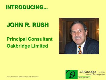 INTRODUCING... JOHN R. RUSH Principal Consultant Oakbridge Limited COPYRIGHT © OAKBRIDGE LIMITED 2010.