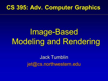 CS 395: Adv. Computer Graphics Image-Based Modeling and Rendering Jack Tumblin