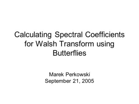 Calculating Spectral Coefficients for Walsh Transform using Butterflies Marek Perkowski September 21, 2005.