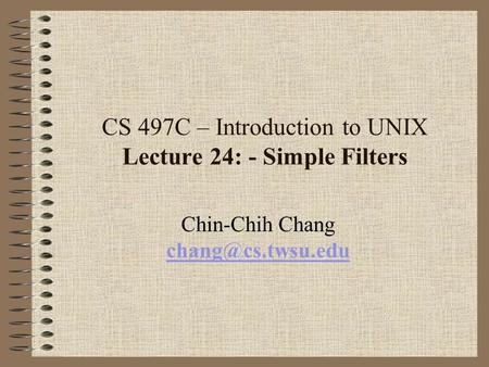 CS 497C – Introduction to UNIX Lecture 24: - Simple Filters Chin-Chih Chang