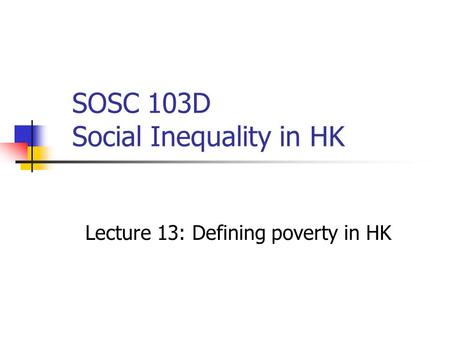 SOSC 103D Social Inequality in HK Lecture 13: Defining poverty in HK.