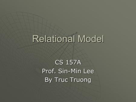 Relational Model CS 157A Prof. Sin-Min Lee By Truc Truong.