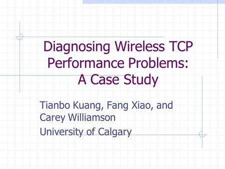 Diagnosing Wireless TCP Performance Problems: A Case Study Tianbo Kuang, Fang Xiao, and Carey Williamson University of Calgary.