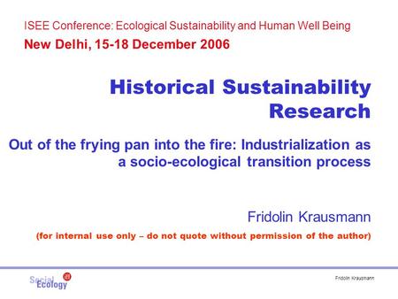 Fridolin Krausmann ISEE Conference: Ecological Sustainability and Human Well Being New Delhi, 15-18 December 2006 Historical Sustainability Research Out.