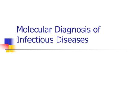 Molecular Diagnosis of Infectious Diseases. Why use a molecular test to diagnose an infectious disease? Need an accurate and timely diagnosis Important.