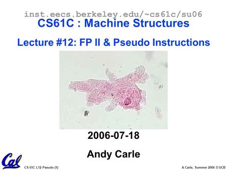 CS 61C L12 Pseudo (1) A Carle, Summer 2006 © UCB inst.eecs.berkeley.edu/~cs61c/su06 CS61C : Machine Structures Lecture #12: FP II & Pseudo Instructions.