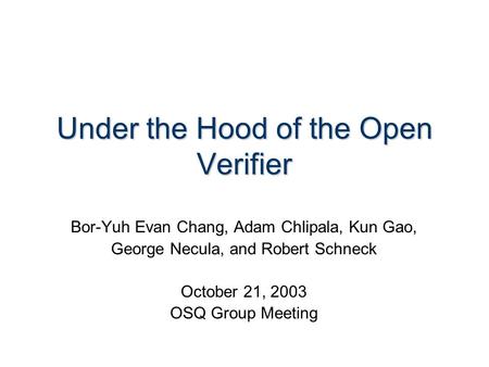 Under the Hood of the Open Verifier Bor-Yuh Evan Chang, Adam Chlipala, Kun Gao, George Necula, and Robert Schneck October 21, 2003 OSQ Group Meeting.