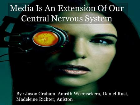 Media Is An Extension Of Our Central Nervous System By : Jason Graham, Amrith Weerasekera, Daniel Rust, Madeleine Richter, Aniston.
