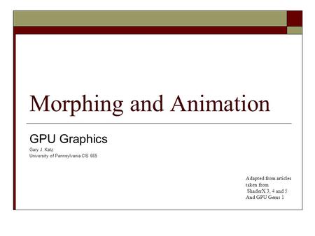 Morphing and Animation GPU Graphics Gary J. Katz University of Pennsylvania CIS 665 Adapted from articles taken from ShaderX 3, 4 and 5 And GPU Gems 1.