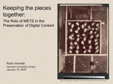 Keeping the pieces together: The Role of METS in the Preservation of Digital Content Robin Wendler Harvard University Library January 16, 2005 [Men in.
