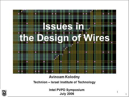 1 1 Avinoam Kolodny Technion – Israel Institute of Technology Intel PVPD Symposium July 2006 Issues in the Design of Wires.