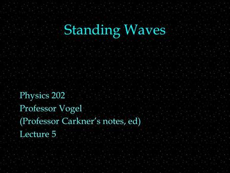 Standing Waves Physics 202 Professor Vogel (Professor Carkner’s notes, ed) Lecture 5.