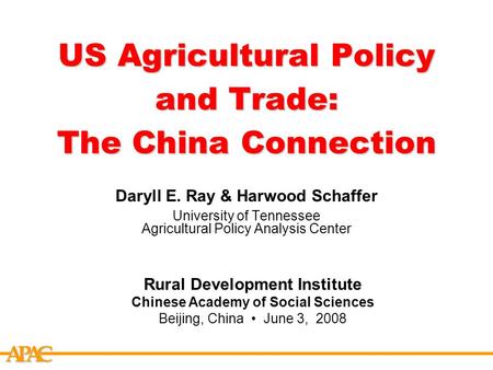 APCA US Agricultural Policy and Trade: The China Connection Daryll E. Ray & Harwood Schaffer University of Tennessee Agricultural Policy Analysis Center.
