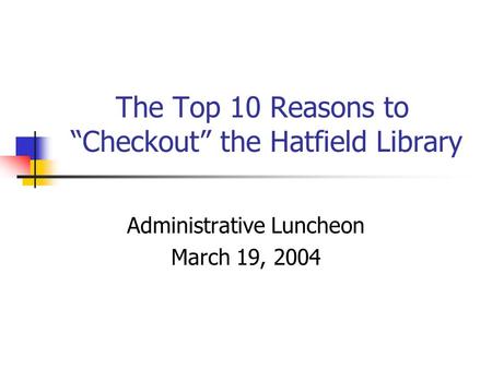 The Top 10 Reasons to “Checkout” the Hatfield Library Administrative Luncheon March 19, 2004.