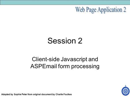 Session 2 Client-side Javascript and ASPEmail form processing Adapted by Sophie Peter from original document by Charlie Foulkes.