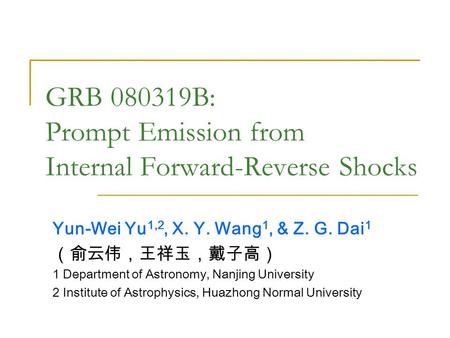 GRB 080319B: Prompt Emission from Internal Forward-Reverse Shocks Yun-Wei Yu 1,2, X. Y. Wang 1, & Z. G. Dai 1 （俞云伟，王祥玉，戴子高） 1 Department of Astronomy,