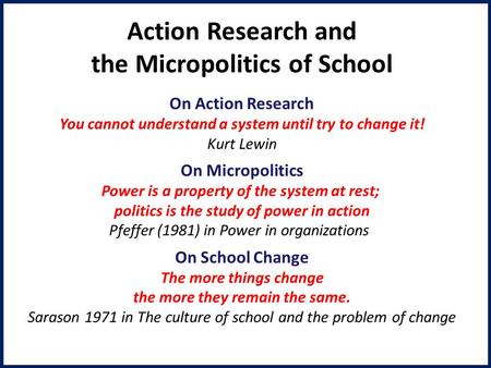 Action Research and the Micropolitics of School On Action Research You cannot understand a system until try to change it! Kurt Lewin On Micropolitics Power.