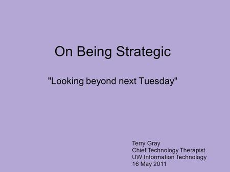 On Being Strategic Looking beyond next Tuesday Terry Gray Chief Technology Therapist UW Information Technology 16 May 2011.