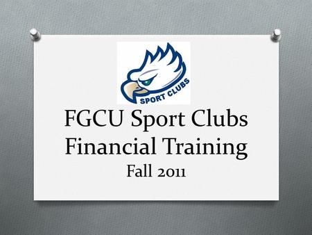 FGCU Sport Clubs Financial Training Fall 2011. Today’s Agenda O Duties of a Treasurer O Types of Accounts O Funding & Access to Funds O Purchasing & Reimbursements.