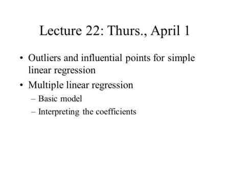 Lecture 22: Thurs., April 1 Outliers and influential points for simple linear regression Multiple linear regression –Basic model –Interpreting the coefficients.