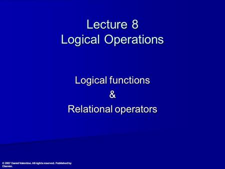 Lecture 8 Logical Operations Logical functions & Relational operators © 2007 Daniel Valentine. All rights reserved. Published by Elsevier.