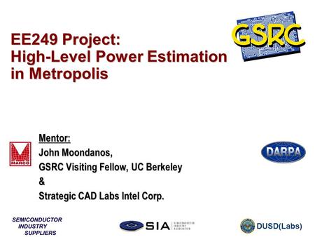 DUSD(Labs) EE249 Project: High-Level Power Estimation in Metropolis Mentor: John Moondanos, GSRC Visiting Fellow, UC Berkeley & Strategic CAD Labs Intel.