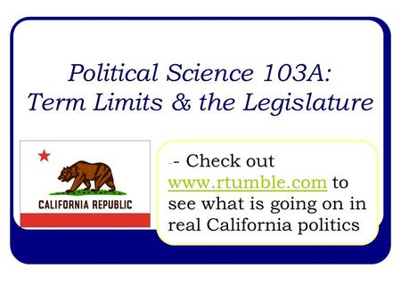 Political Science 103A: Term Limits & the Legislature - - Check out www.rtumble.com to see what is going on in real California politics www.rtumble.com.