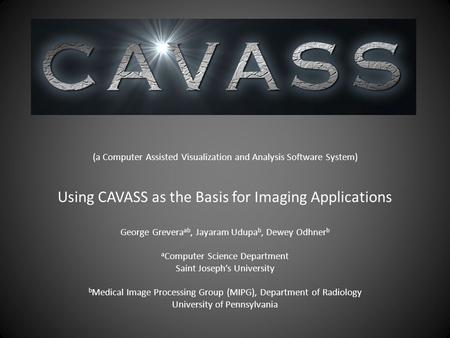 (a Computer Assisted Visualization and Analysis Software System) Using CAVASS as the Basis for Imaging Applications George Grevera ab, Jayaram Udupa b,