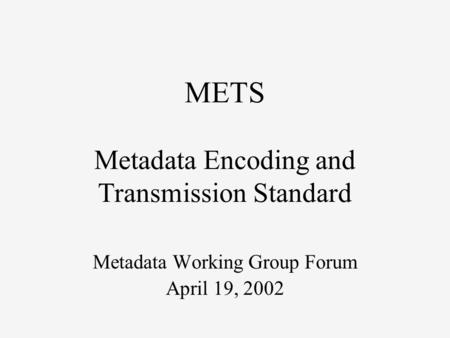 METS Metadata Encoding and Transmission Standard Metadata Working Group Forum April 19, 2002.