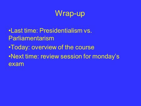 Wrap-up Last time: Presidentialism vs. Parliamentarism Today: overview of the course Next time: review session for monday’s exam.