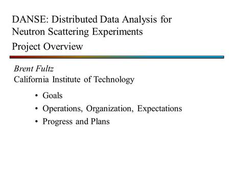 Brent Fultz California Institute of Technology DANSE: Distributed Data Analysis for Neutron Scattering Experiments Project Overview Goals Operations, Organization,