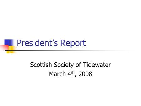 President’s Report Scottish Society of Tidewater March 4 th, 2008.