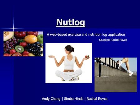 Nutlog Andy Chang | Simba Hinds | Rachal Royce A web-based exercise and nutrition log application Speaker: Rachal Royce.