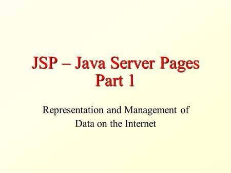 JSP – Java Server Pages Part 1 Representation and Management of Data on the Internet.