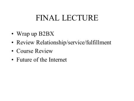 FINAL LECTURE Wrap up B2BX Review Relationship/service/fulfillment Course Review Future of the Internet.