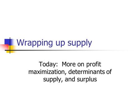 Wrapping up supply Today: More on profit maximization, determinants of supply, and surplus.