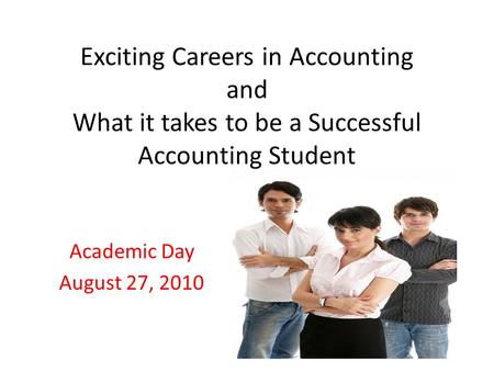 Exciting Careers in Accounting and What it takes to be a Successful Accounting Student Academic Day August 27, 2010.